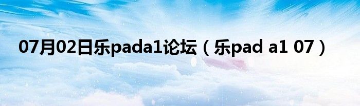 07月02日乐pada1论坛（乐pad a1 07）