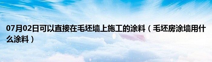 07月02日可以直接在毛坯墙上施工的涂料（毛坯房涂墙用什么涂料）