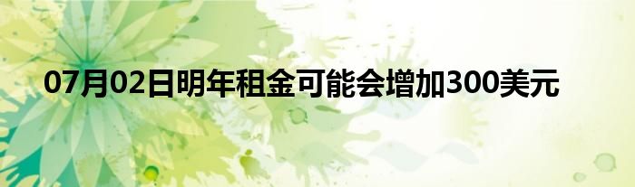 07月02日明年租金可能会增加300美元