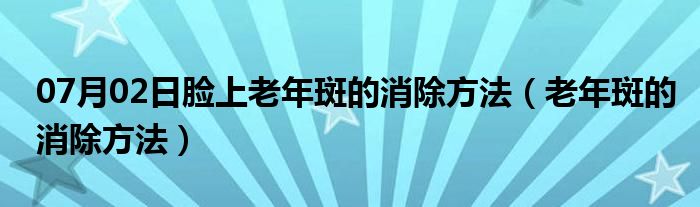 07月02日脸上老年斑的消除方法（老年斑的消除方法）