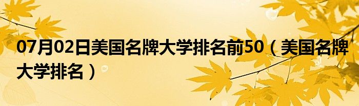 07月02日美国名牌大学排名前50（美国名牌大学排名）