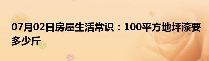 07月02日房屋生活常识：100平方地坪漆要多少斤