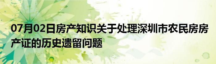 07月02日房产知识关于处理深圳市农民房房产证的历史遗留问题