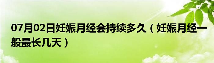 07月02日妊娠月经会持续多久（妊娠月经一般最长几天）