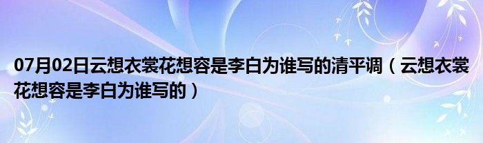 07月02日云想衣裳花想容是李白为谁写的清平调（云想衣裳花想容是李白为谁写的）