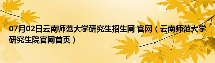 07月02日云南师范大学研究生招生网 官网（云南师范大学研究生院官网首页）