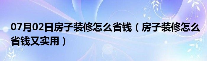 07月02日房子装修怎么省钱（房子装修怎么省钱又实用）