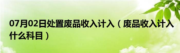 07月02日处置废品收入计入（废品收入计入什么科目）