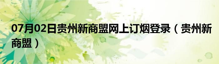 07月02日贵州新商盟网上订烟登录（贵州新商盟）