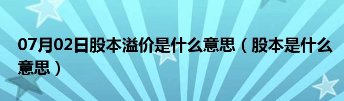 07月02日股本溢价是什么意思（股本是什么意思）