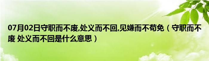 07月02日守职而不废,处义而不回,见嫌而不苟免（守职而不废 处义而不回是什么意思）