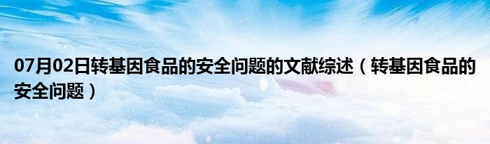 07月02日转基因食品的安全问题的文献综述（转基因食品的安全问题）