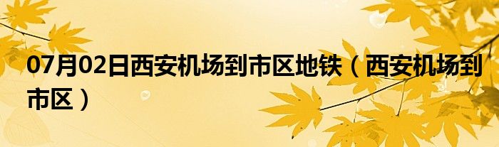 07月02日西安机场到市区地铁（西安机场到市区）