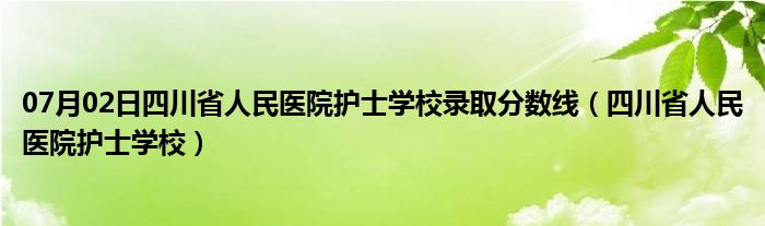 07月02日四川省人民医院护士学校录取分数线（四川省人民医院护士学校）