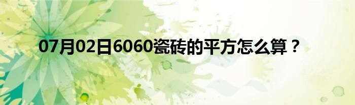 07月02日6060瓷砖的平方怎么算？