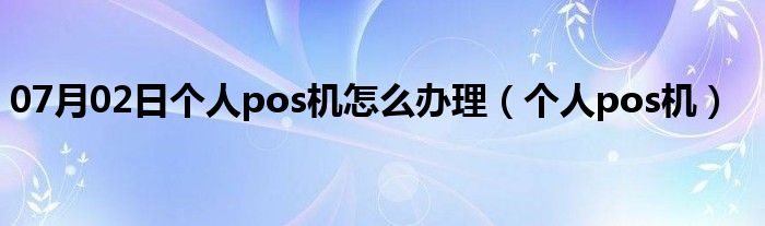 07月02日个人pos机怎么办理（个人pos机）