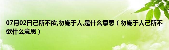 07月02日己所不欲,勿施于人,是什么意思（勿施于人己所不欲什么意思）