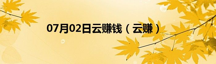 07月02日云赚钱（云赚）