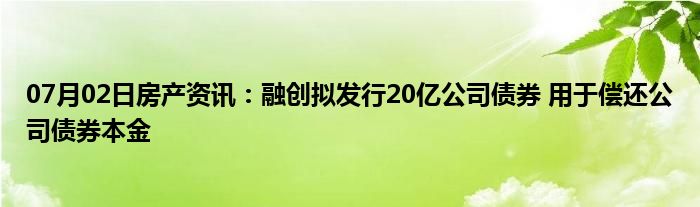 07月02日房产资讯：融创拟发行20亿公司债券 用于偿还公司债券本金