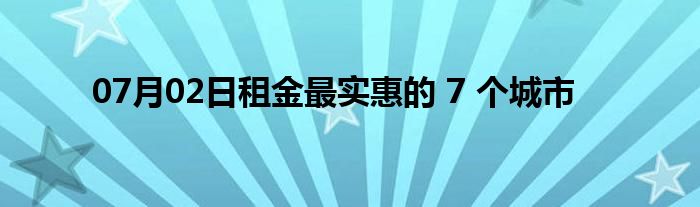 07月02日租金最实惠的 7 个城市