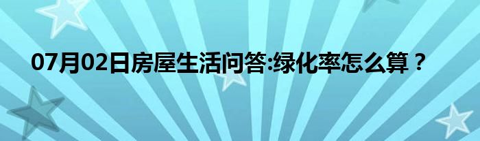 07月02日房屋生活问答:绿化率怎么算？