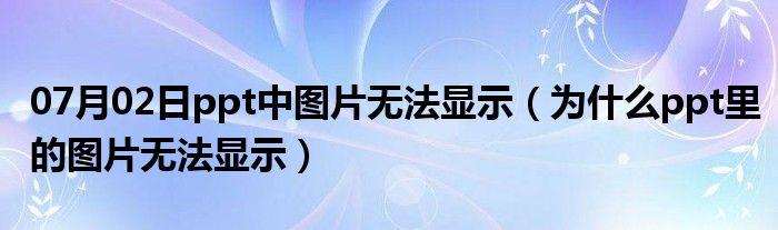 07月02日ppt中图片无法显示（为什么ppt里的图片无法显示）