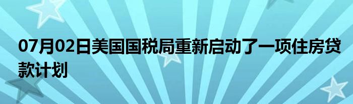 07月02日美国国税局重新启动了一项住房贷款计划