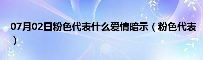 07月02日粉色代表什么爱情暗示（粉色代表）