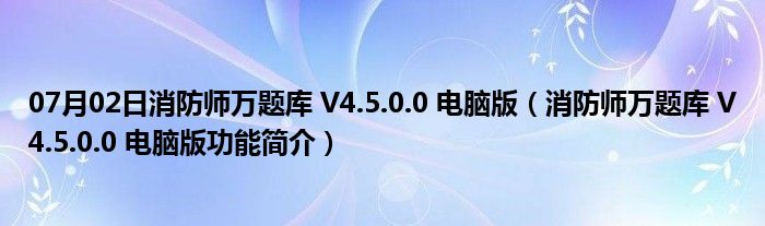 07月02日消防师万题库 V4.5.0.0 电脑版（消防师万题库 V4.5.0.0 电脑版功能简介）