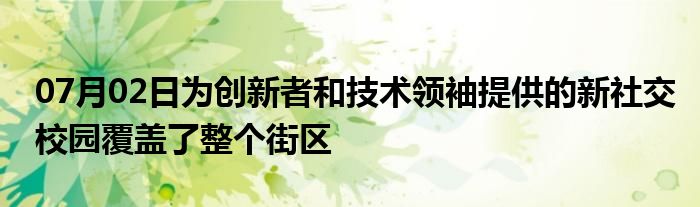 07月02日为创新者和技术领袖提供的新社交校园覆盖了整个街区