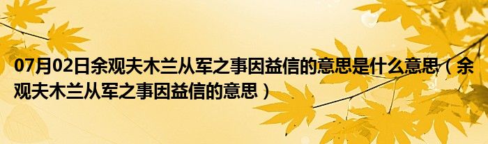 07月02日余观夫木兰从军之事因益信的意思是什么意思（余观夫木兰从军之事因益信的意思）