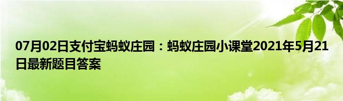 07月02日支付宝蚂蚁庄园：蚂蚁庄园小课堂2021年5月21日最新题目答案