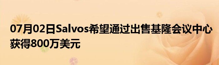 07月02日Salvos希望通过出售基隆会议中心获得800万美元