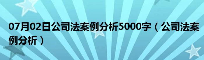 07月02日公司法案例分析5000字（公司法案例分析）