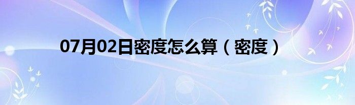 07月02日密度怎么算（密度）