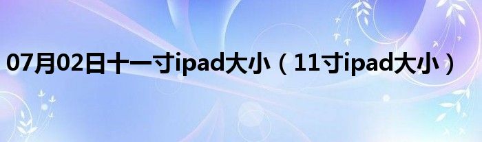 07月02日十一寸ipad大小（11寸ipad大小）