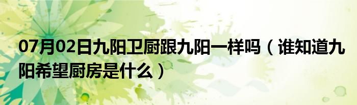 07月02日九阳卫厨跟九阳一样吗（谁知道九阳希望厨房是什么）