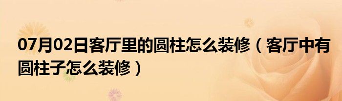 07月02日客厅里的圆柱怎么装修（客厅中有圆柱子怎么装修）