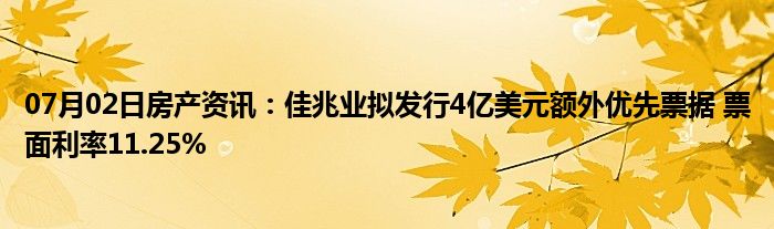 07月02日房产资讯：佳兆业拟发行4亿美元额外优先票据 票面利率11.25%