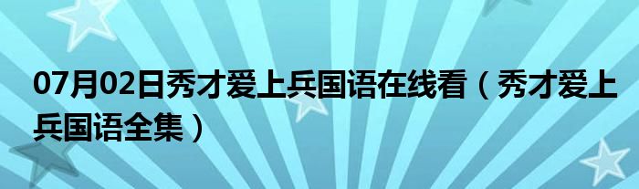 07月02日秀才爱上兵国语在线看（秀才爱上兵国语全集）