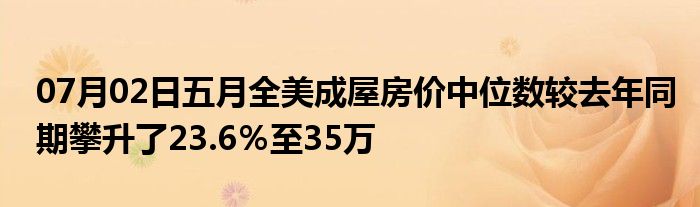 07月02日五月全美成屋房价中位数较去年同期攀升了23.6％至35万