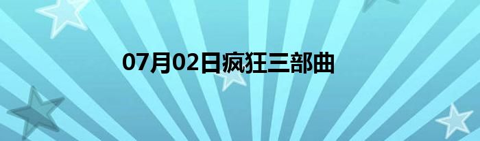 07月02日疯狂三部曲