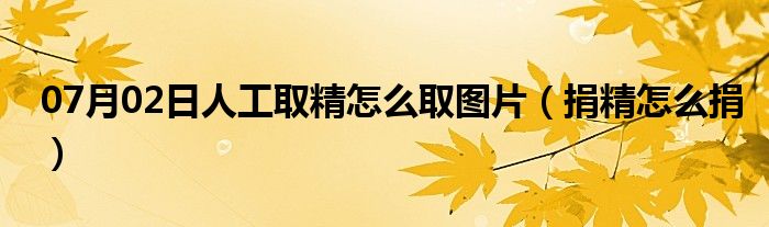 07月02日人工取精怎么取图片（捐精怎么捐）