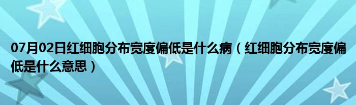 07月02日红细胞分布宽度偏低是什么病（红细胞分布宽度偏低是什么意思）