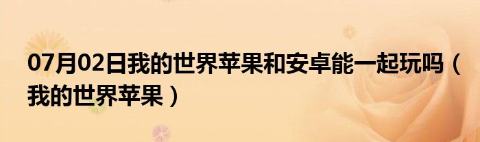 07月02日我的世界苹果和安卓能一起玩吗（我的世界苹果）