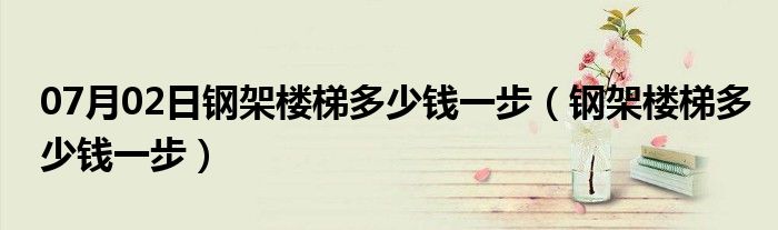 07月02日钢架楼梯多少钱一步（钢架楼梯多少钱一步）