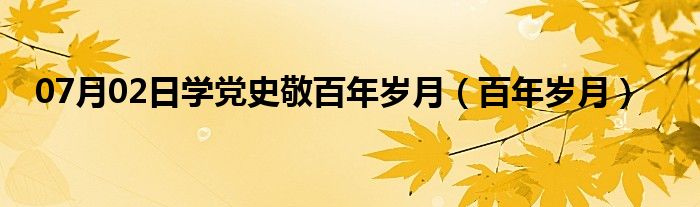 07月02日学党史敬百年岁月（百年岁月）