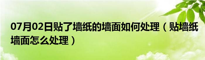 07月02日贴了墙纸的墙面如何处理（贴墙纸墙面怎么处理）