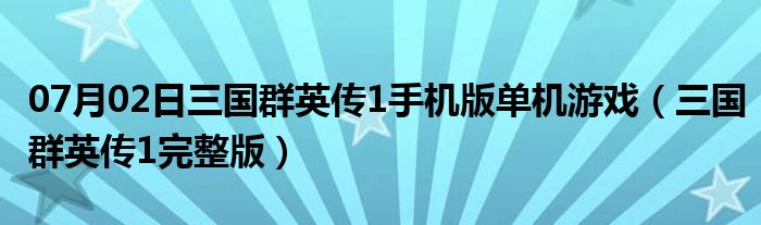 07月02日三国群英传1手机版单机游戏（三国群英传1完整版）