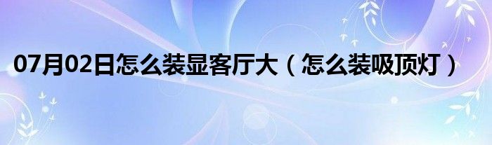 07月02日怎么装显客厅大（怎么装吸顶灯）